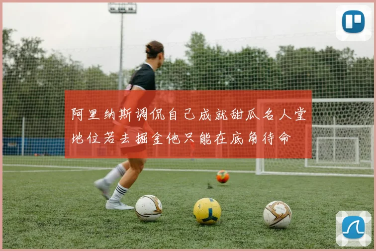 阿里纳斯调侃自己成就甜瓜名人堂地位若去掘金他只能在底角待命