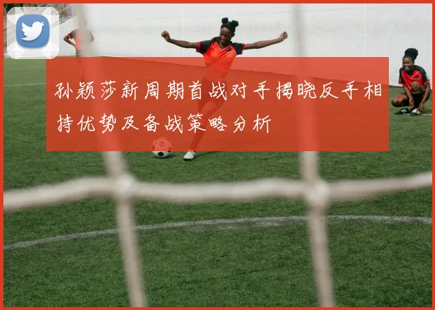 孙颖莎新周期首战对手揭晓反手相持优势及备战策略分析